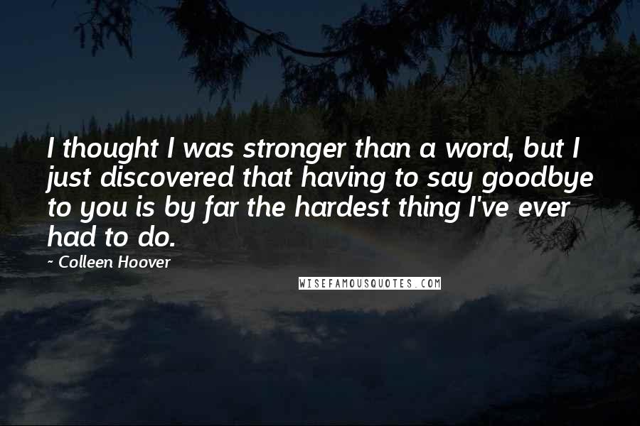 Colleen Hoover Quotes: I thought I was stronger than a word, but I just discovered that having to say goodbye to you is by far the hardest thing I've ever had to do.