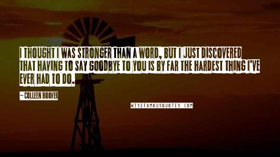 Colleen Hoover Quotes: I thought I was stronger than a word, but I just discovered that having to say goodbye to you is by far the hardest thing I've ever had to do.