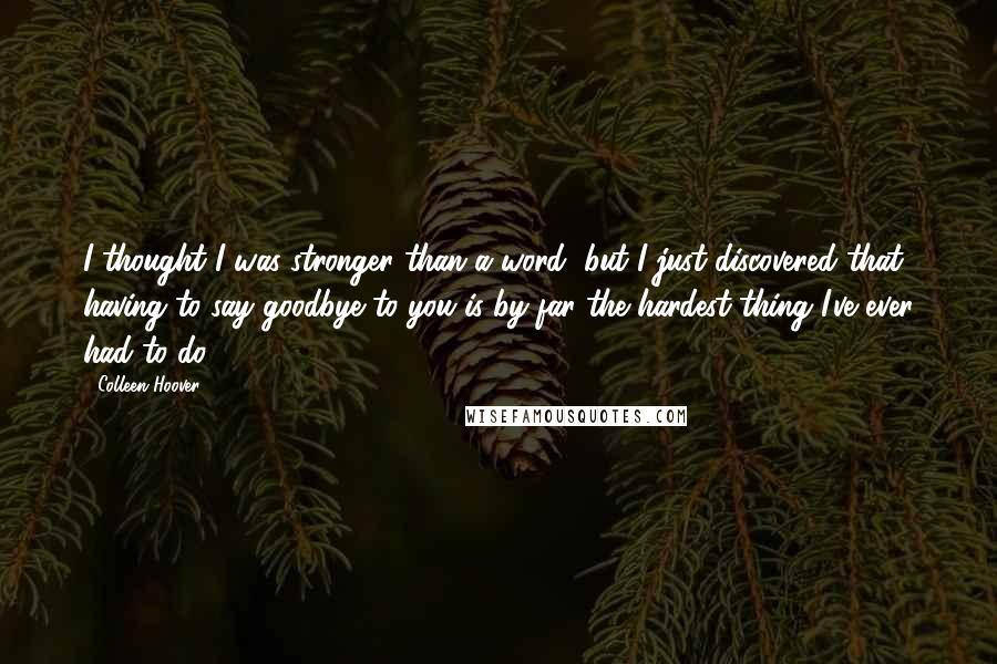 Colleen Hoover Quotes: I thought I was stronger than a word, but I just discovered that having to say goodbye to you is by far the hardest thing I've ever had to do.