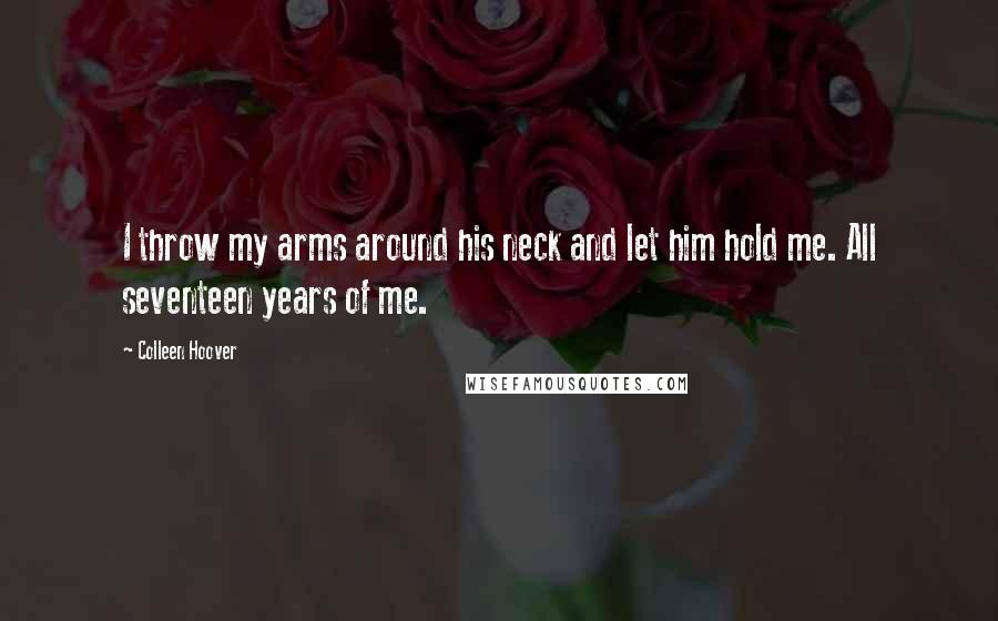 Colleen Hoover Quotes: I throw my arms around his neck and let him hold me. All seventeen years of me.