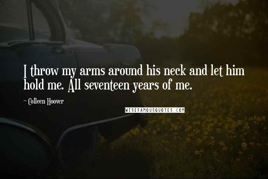 Colleen Hoover Quotes: I throw my arms around his neck and let him hold me. All seventeen years of me.