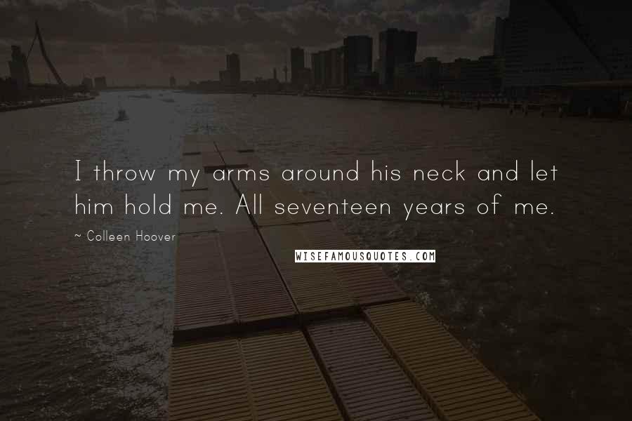 Colleen Hoover Quotes: I throw my arms around his neck and let him hold me. All seventeen years of me.