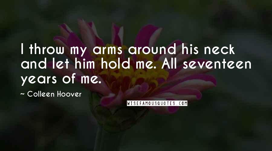 Colleen Hoover Quotes: I throw my arms around his neck and let him hold me. All seventeen years of me.