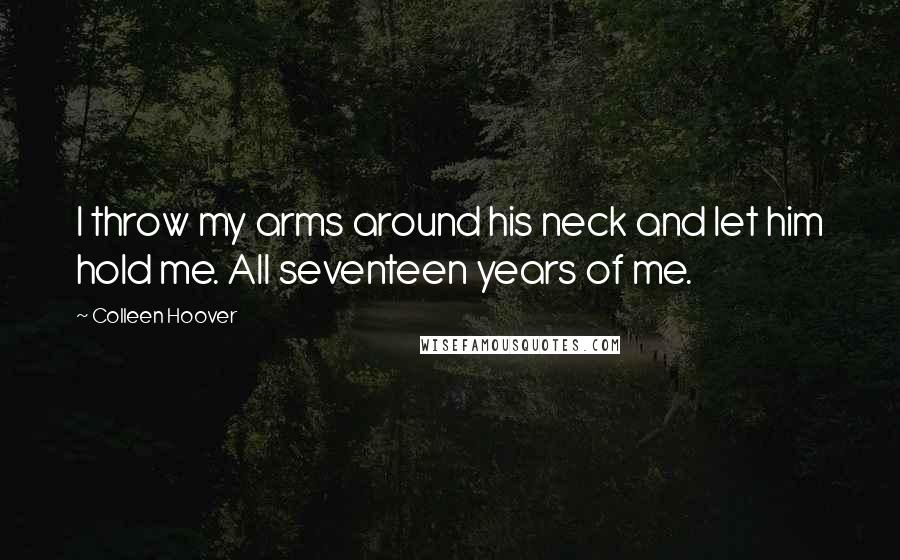 Colleen Hoover Quotes: I throw my arms around his neck and let him hold me. All seventeen years of me.