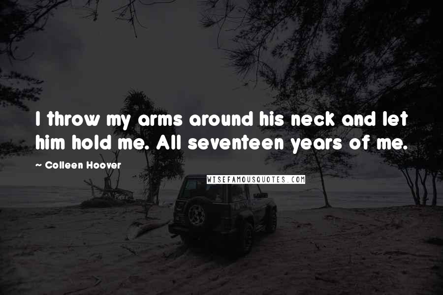 Colleen Hoover Quotes: I throw my arms around his neck and let him hold me. All seventeen years of me.