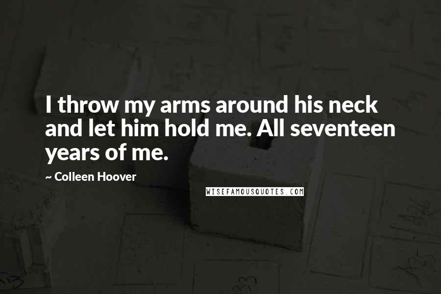 Colleen Hoover Quotes: I throw my arms around his neck and let him hold me. All seventeen years of me.