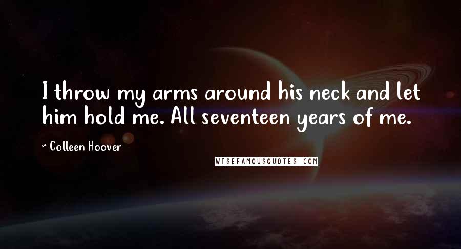 Colleen Hoover Quotes: I throw my arms around his neck and let him hold me. All seventeen years of me.