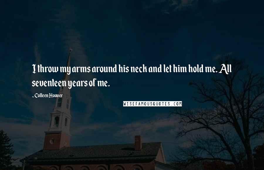 Colleen Hoover Quotes: I throw my arms around his neck and let him hold me. All seventeen years of me.