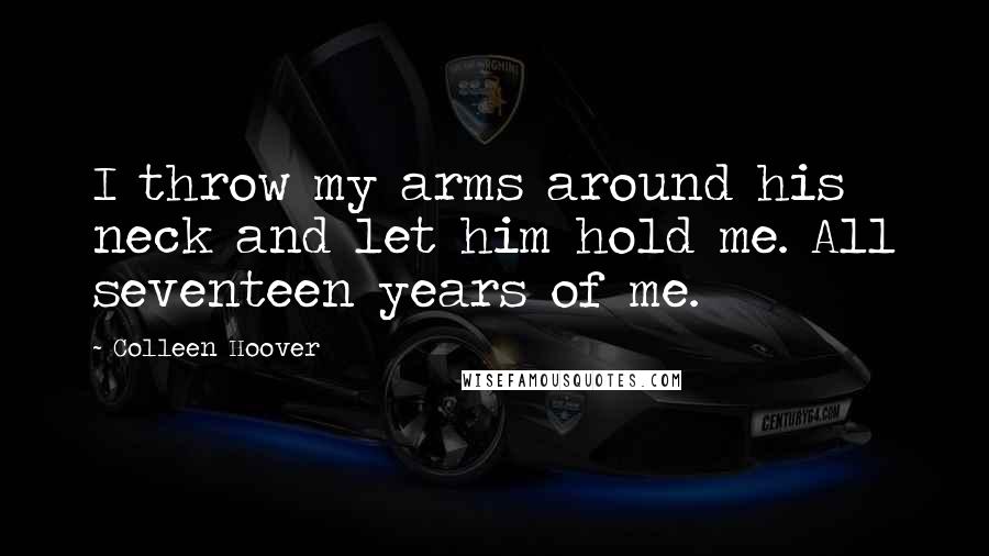 Colleen Hoover Quotes: I throw my arms around his neck and let him hold me. All seventeen years of me.