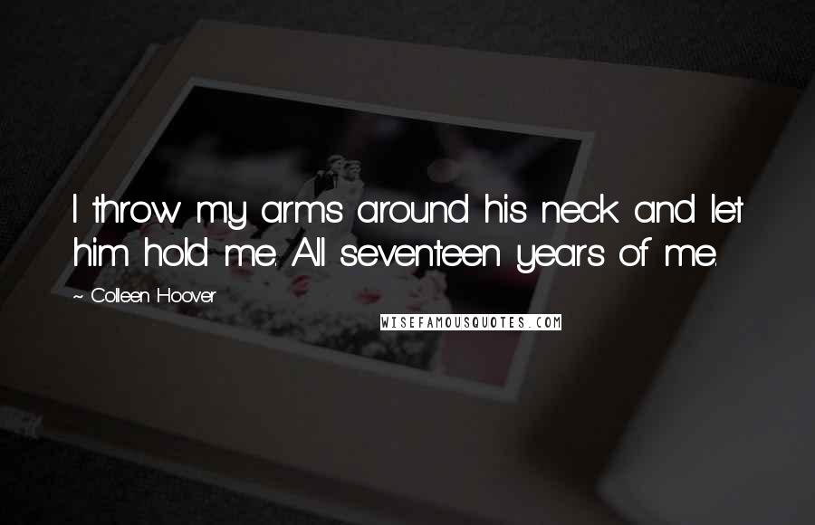 Colleen Hoover Quotes: I throw my arms around his neck and let him hold me. All seventeen years of me.