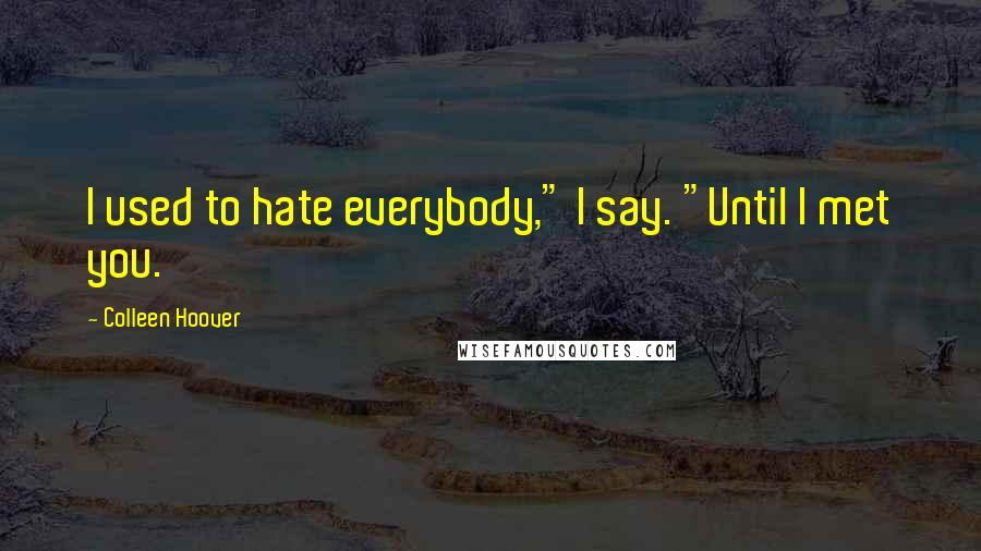 Colleen Hoover Quotes: I used to hate everybody," I say. "Until I met you.