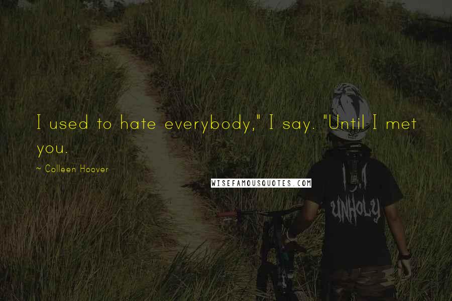 Colleen Hoover Quotes: I used to hate everybody," I say. "Until I met you.