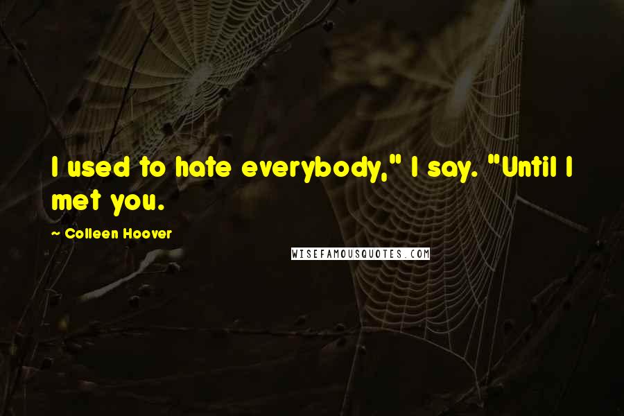 Colleen Hoover Quotes: I used to hate everybody," I say. "Until I met you.