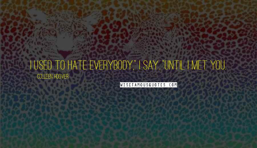 Colleen Hoover Quotes: I used to hate everybody," I say. "Until I met you.