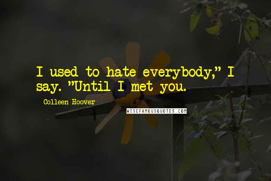 Colleen Hoover Quotes: I used to hate everybody," I say. "Until I met you.