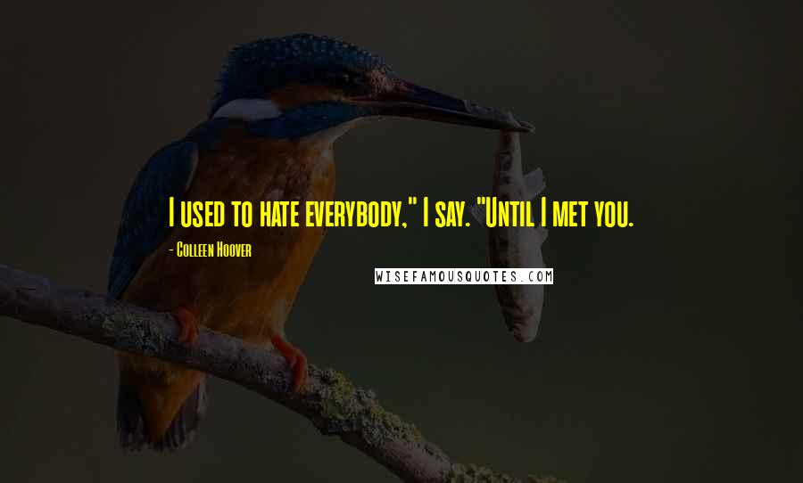 Colleen Hoover Quotes: I used to hate everybody," I say. "Until I met you.