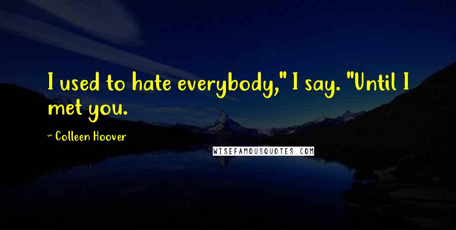 Colleen Hoover Quotes: I used to hate everybody," I say. "Until I met you.