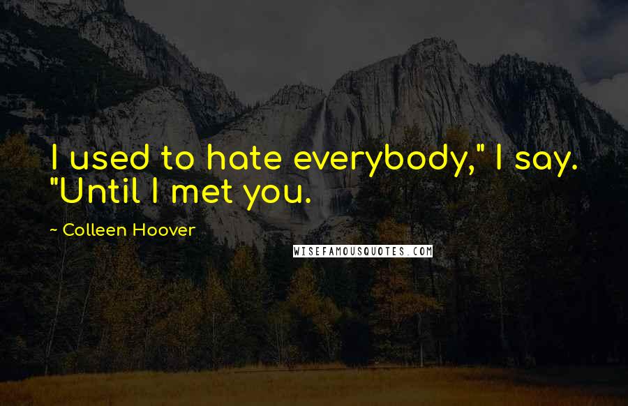 Colleen Hoover Quotes: I used to hate everybody," I say. "Until I met you.