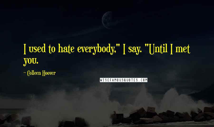 Colleen Hoover Quotes: I used to hate everybody," I say. "Until I met you.