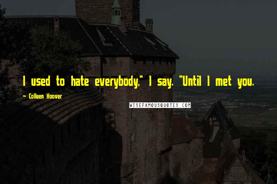 Colleen Hoover Quotes: I used to hate everybody," I say. "Until I met you.