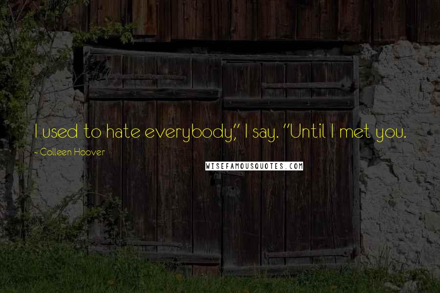 Colleen Hoover Quotes: I used to hate everybody," I say. "Until I met you.