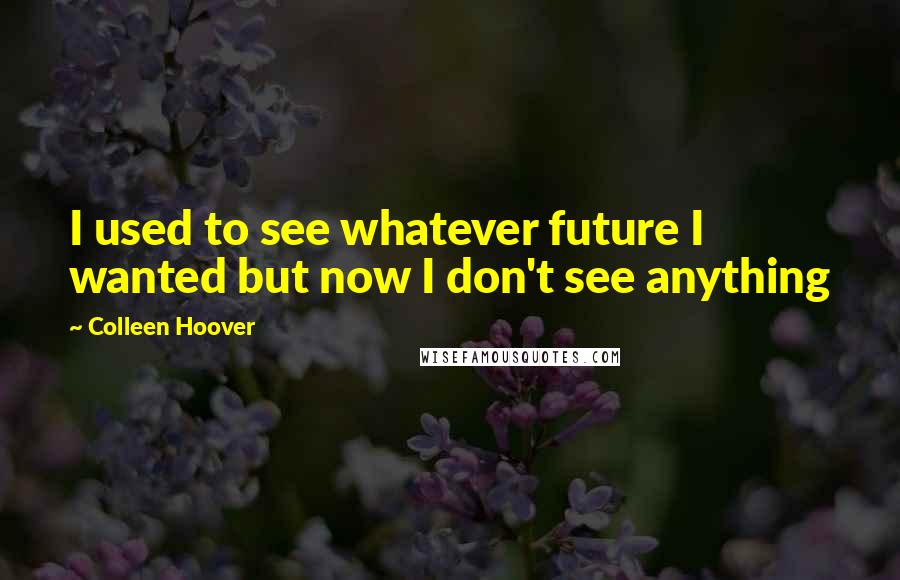 Colleen Hoover Quotes: I used to see whatever future I wanted but now I don't see anything