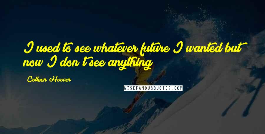 Colleen Hoover Quotes: I used to see whatever future I wanted but now I don't see anything