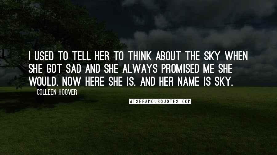 Colleen Hoover Quotes: I used to tell her to think about the sky when she got sad and she always promised me she would. Now here she is. And her name is Sky.