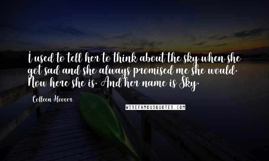 Colleen Hoover Quotes: I used to tell her to think about the sky when she got sad and she always promised me she would. Now here she is. And her name is Sky.