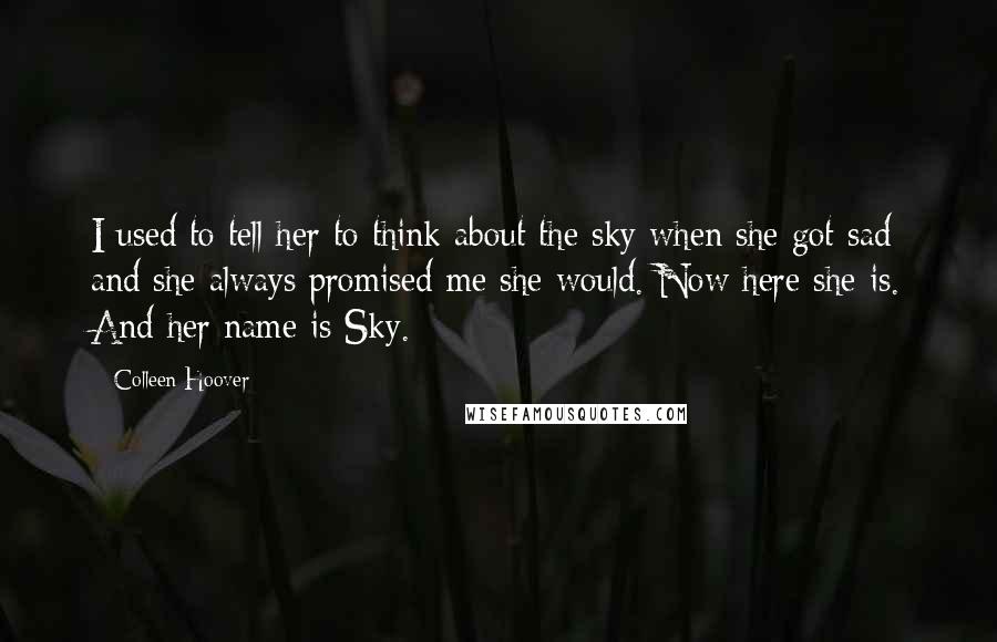 Colleen Hoover Quotes: I used to tell her to think about the sky when she got sad and she always promised me she would. Now here she is. And her name is Sky.