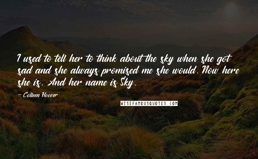 Colleen Hoover Quotes: I used to tell her to think about the sky when she got sad and she always promised me she would. Now here she is. And her name is Sky.