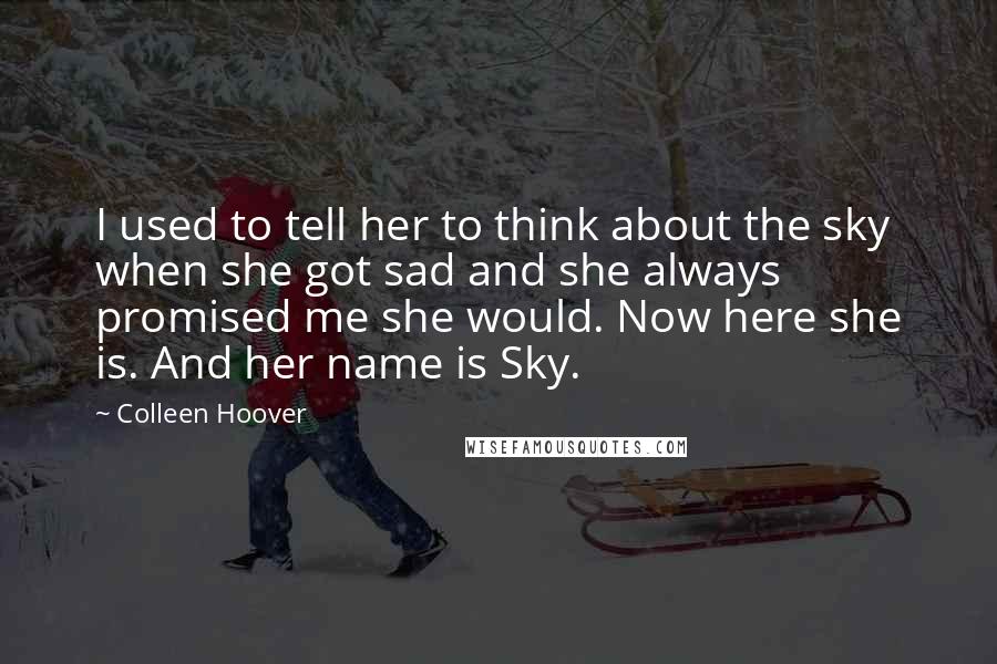 Colleen Hoover Quotes: I used to tell her to think about the sky when she got sad and she always promised me she would. Now here she is. And her name is Sky.