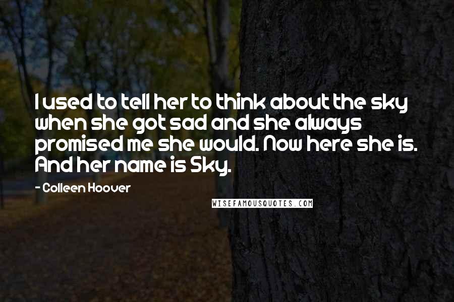 Colleen Hoover Quotes: I used to tell her to think about the sky when she got sad and she always promised me she would. Now here she is. And her name is Sky.