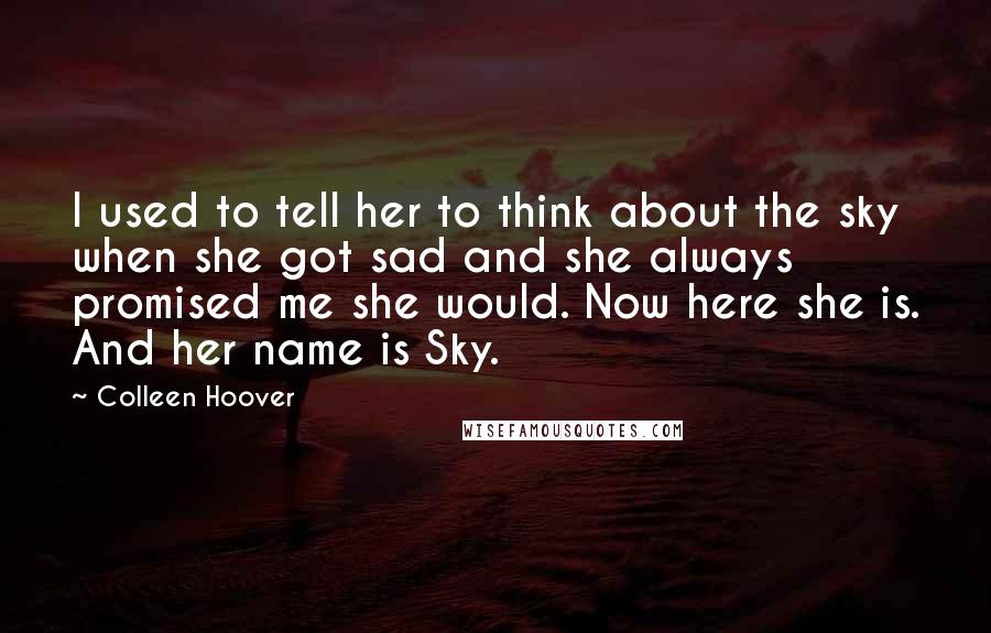Colleen Hoover Quotes: I used to tell her to think about the sky when she got sad and she always promised me she would. Now here she is. And her name is Sky.