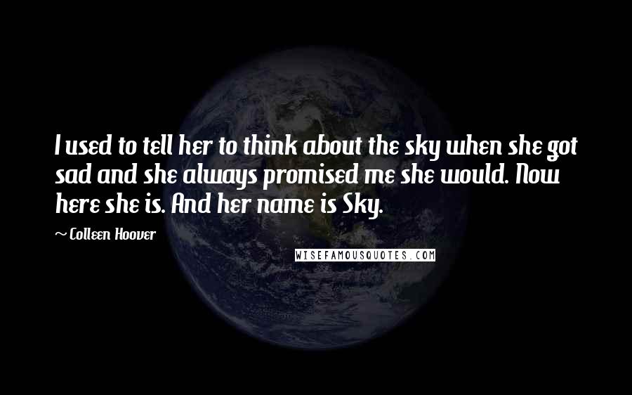 Colleen Hoover Quotes: I used to tell her to think about the sky when she got sad and she always promised me she would. Now here she is. And her name is Sky.