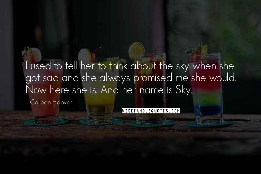 Colleen Hoover Quotes: I used to tell her to think about the sky when she got sad and she always promised me she would. Now here she is. And her name is Sky.