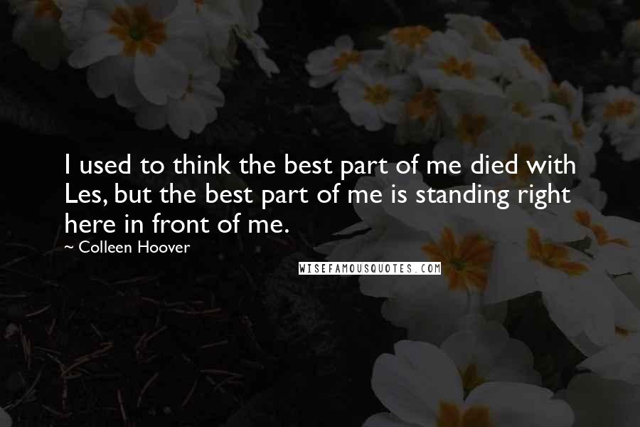 Colleen Hoover Quotes: I used to think the best part of me died with Les, but the best part of me is standing right here in front of me.