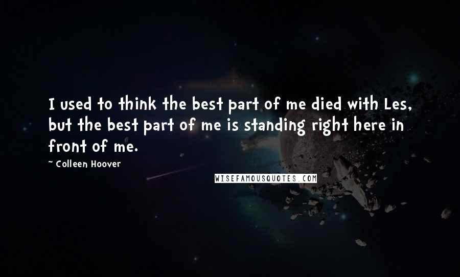 Colleen Hoover Quotes: I used to think the best part of me died with Les, but the best part of me is standing right here in front of me.