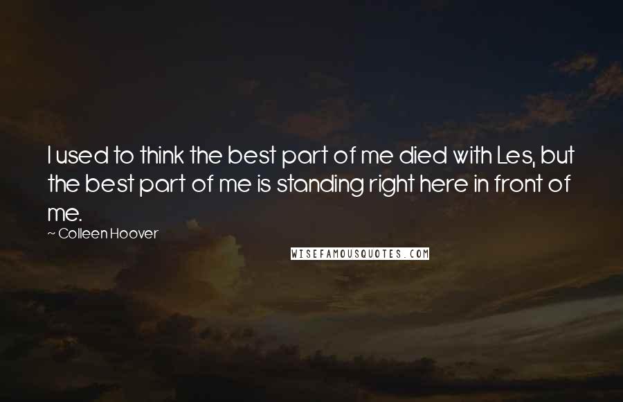 Colleen Hoover Quotes: I used to think the best part of me died with Les, but the best part of me is standing right here in front of me.