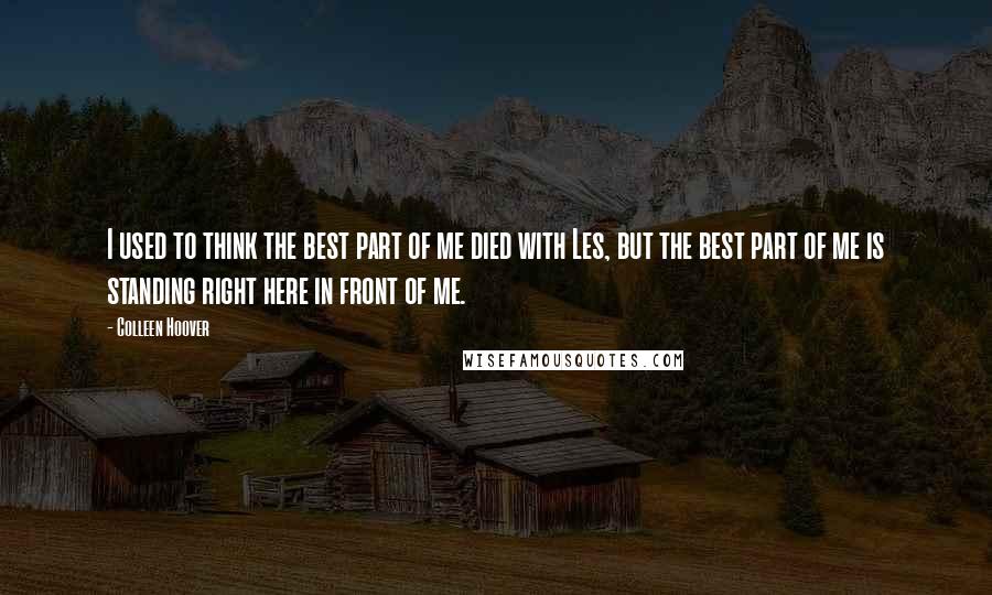 Colleen Hoover Quotes: I used to think the best part of me died with Les, but the best part of me is standing right here in front of me.