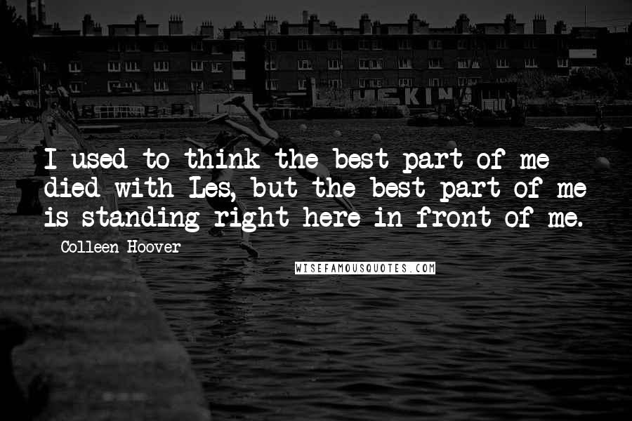 Colleen Hoover Quotes: I used to think the best part of me died with Les, but the best part of me is standing right here in front of me.