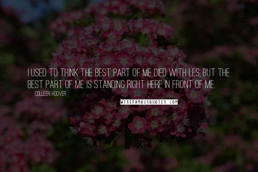 Colleen Hoover Quotes: I used to think the best part of me died with Les, but the best part of me is standing right here in front of me.