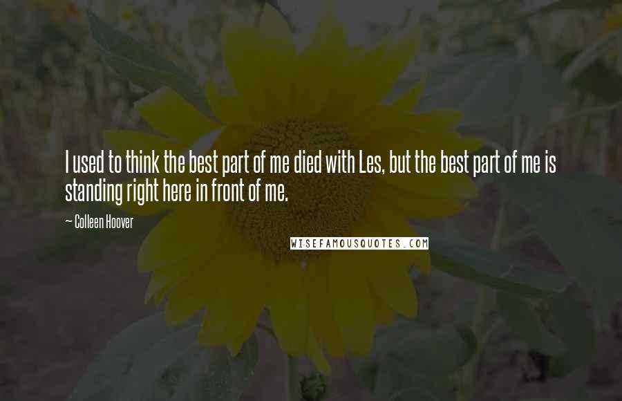 Colleen Hoover Quotes: I used to think the best part of me died with Les, but the best part of me is standing right here in front of me.