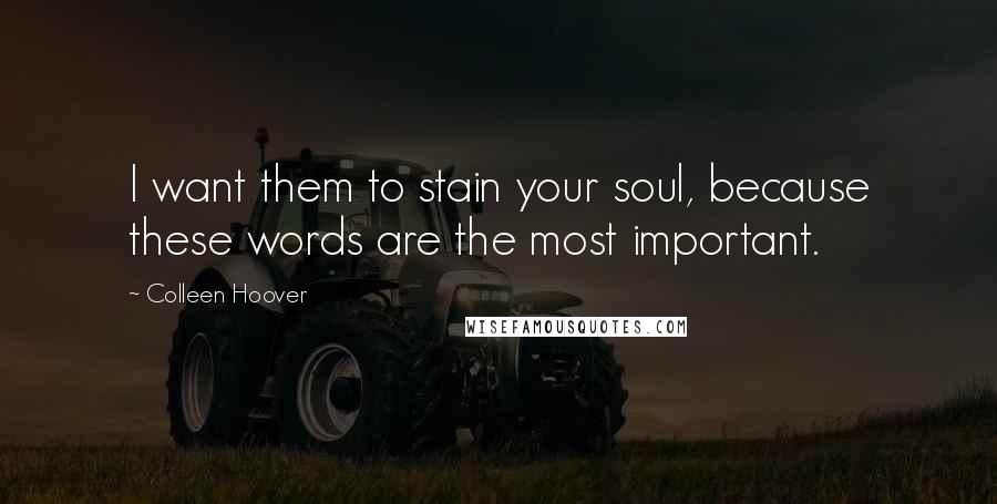 Colleen Hoover Quotes: I want them to stain your soul, because these words are the most important.
