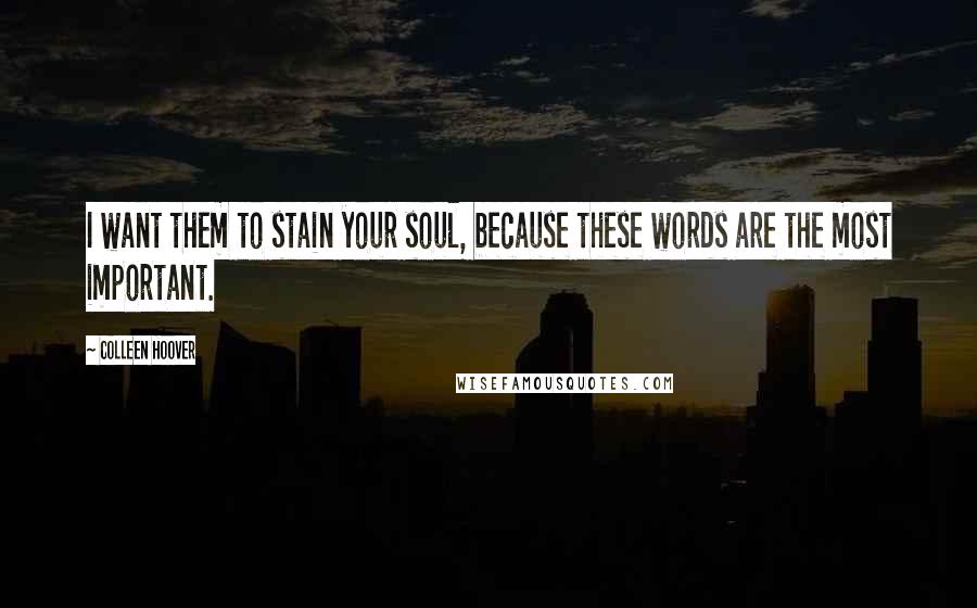 Colleen Hoover Quotes: I want them to stain your soul, because these words are the most important.