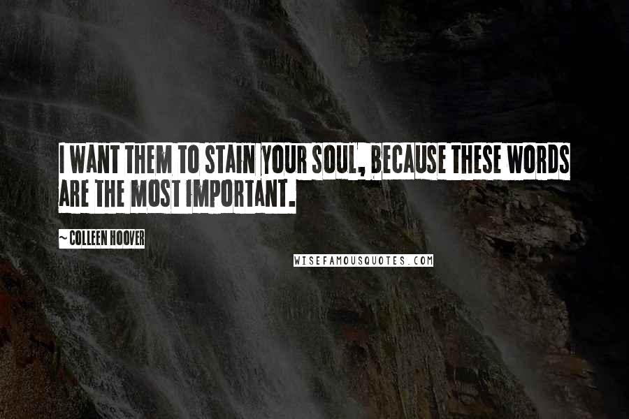 Colleen Hoover Quotes: I want them to stain your soul, because these words are the most important.