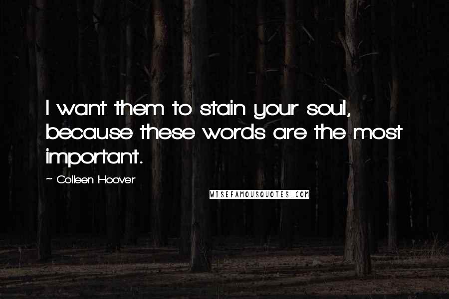 Colleen Hoover Quotes: I want them to stain your soul, because these words are the most important.