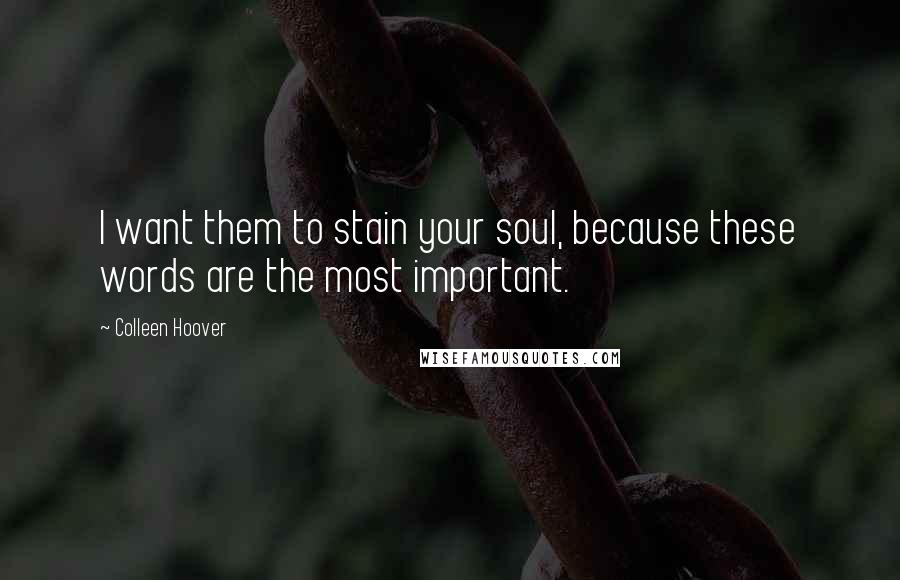 Colleen Hoover Quotes: I want them to stain your soul, because these words are the most important.