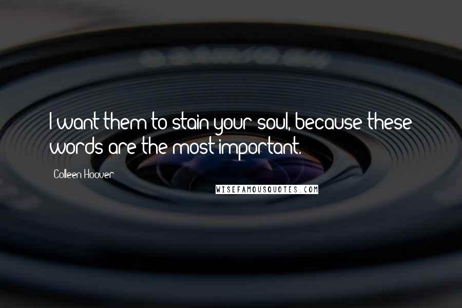 Colleen Hoover Quotes: I want them to stain your soul, because these words are the most important.