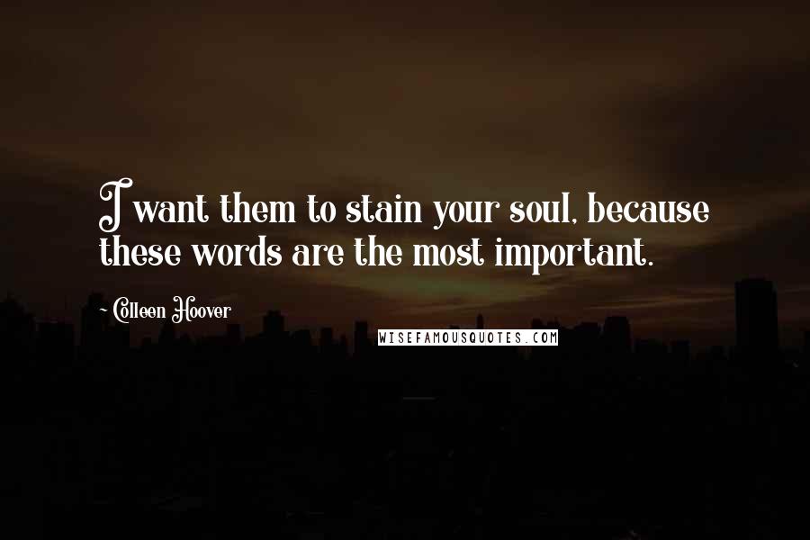 Colleen Hoover Quotes: I want them to stain your soul, because these words are the most important.